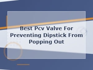 Best Pcv Valve to Prevent Dipstick From Popping Out