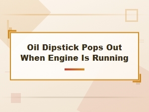 Oil Dipstick Pops Out When Engine Is Running