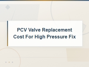 Pcv Valve Replacement Cost for High Pressure Fix