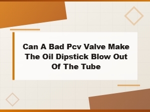 Can a Bad Pcv Valve Blow the Oil Dipstick Out of the Tube?