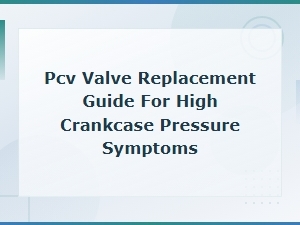 Pcv Valve Replacement Guide: Fix High Crankcase Pressure Symptoms
