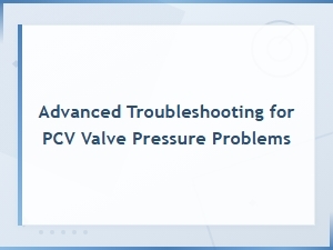 Advanced Troubleshooting for Pcv Valve Pressure Problems: Symptoms & Solutions