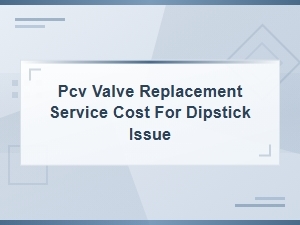 Pcv Valve Replacement Service Cost for Dipstick Issue